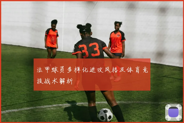 法甲球员多样化进攻风格及体育竞技战术解析