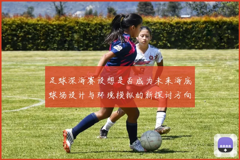 足球深海赛设想是否成为未来海底球场设计与环境模拟的新探讨方向