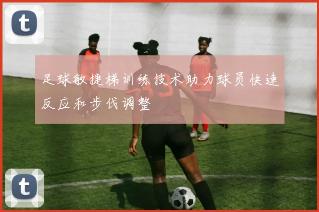 足球敏捷梯训练技术助力球员快速反应和步伐调整
