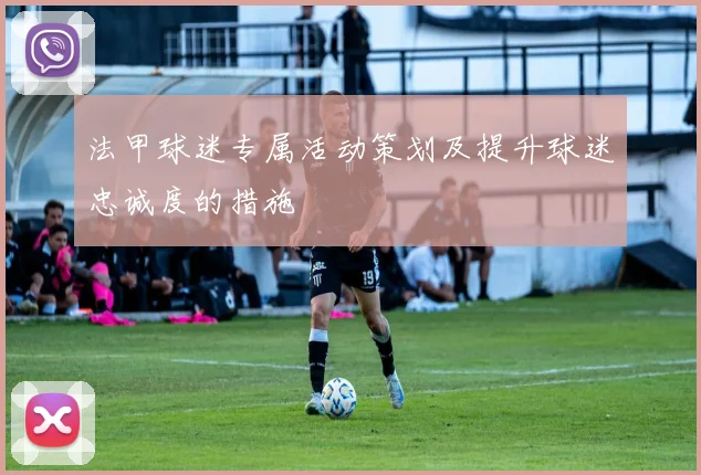 法甲球迷专属活动策划及提升球迷忠诚度的措施