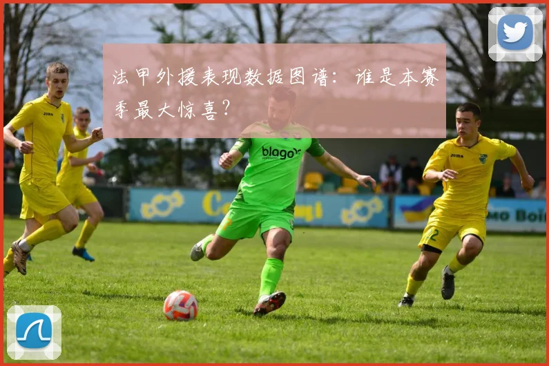 法甲外援表现数据图谱：谁是本赛季最大惊喜？