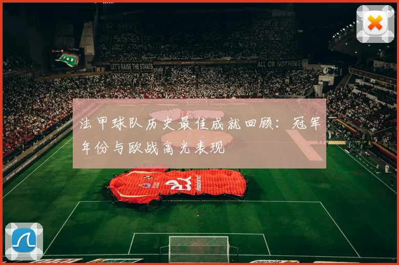 法甲球队历史最佳成就回顾：冠军年份与欧战高光表现
