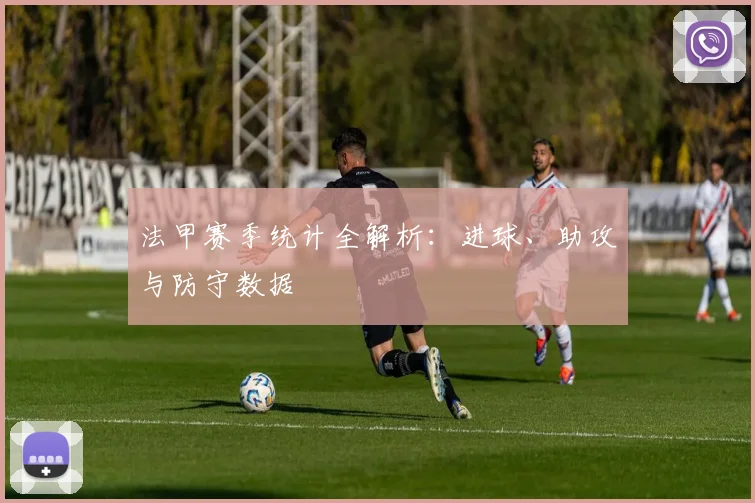 法甲赛季统计全解析：进球、助攻与防守数据